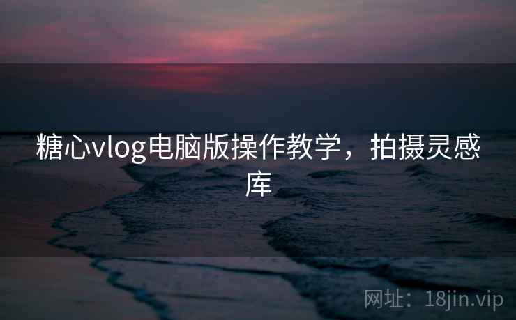 糖心vlog电脑版操作教学，拍摄灵感库