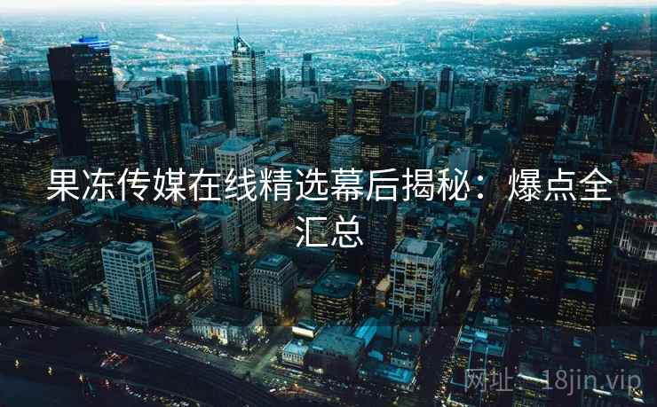 果冻传媒在线精选幕后揭秘:爆点全汇总