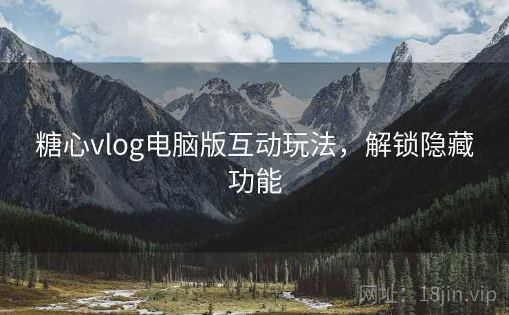 糖心vlog电脑版互动玩法，解锁隐藏功能