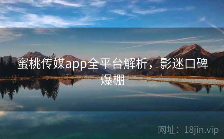 蜜桃传媒app全平台解析，影迷口碑爆棚