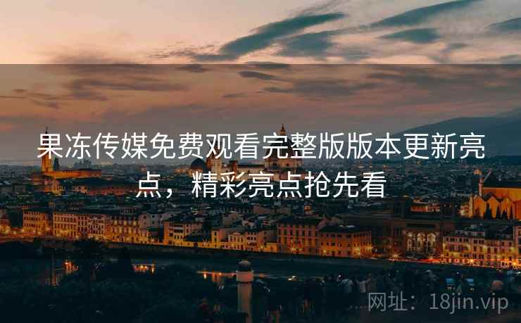 果冻传媒免费观看完整版版本更新亮点，精彩亮点抢先看  第2张