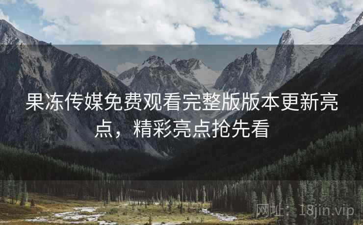 果冻传媒免费观看完整版版本更新亮点，精彩亮点抢先看  第1张