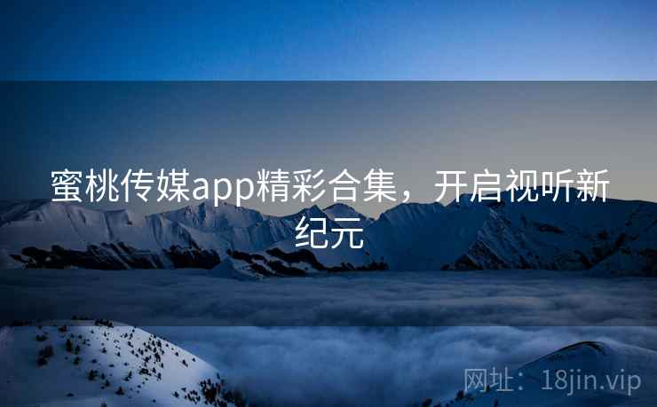 蜜桃传媒app精彩合集，开启视听新纪元