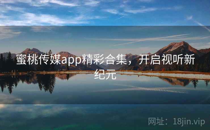 蜜桃传媒app精彩合集，开启视听新纪元