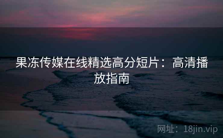 果冻传媒在线精选高分短片：高清播放指南
