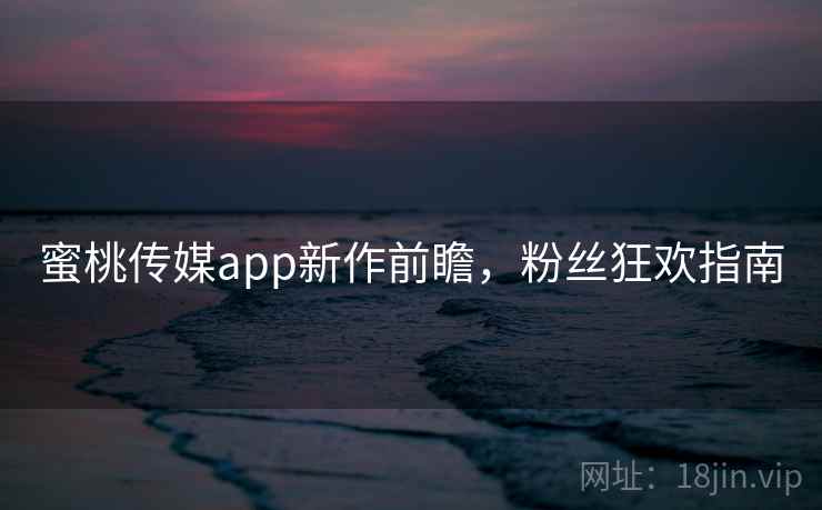 蜜桃传媒app新作前瞻，粉丝狂欢指南