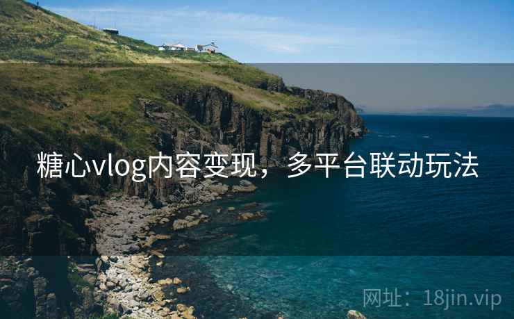 糖心vlog内容变现,多平台联动玩法