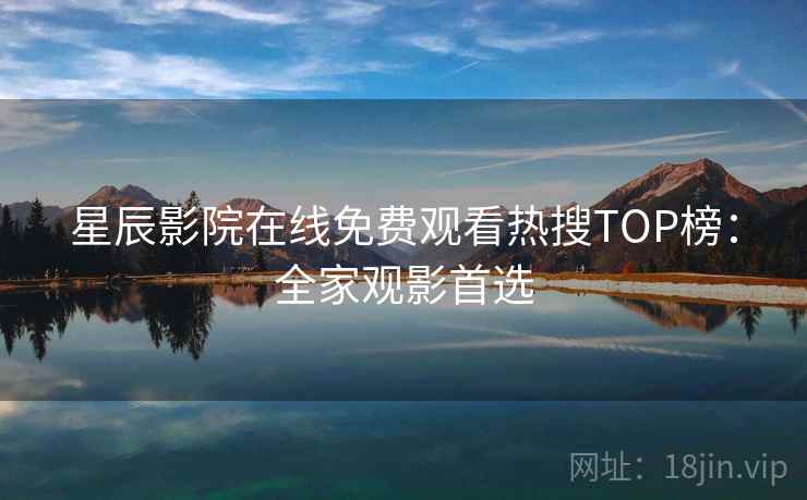 星辰影院在线免费观看热搜TOP榜:全家观影首选