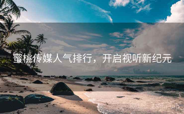 蜜桃传媒人气排行，开启视听新纪元