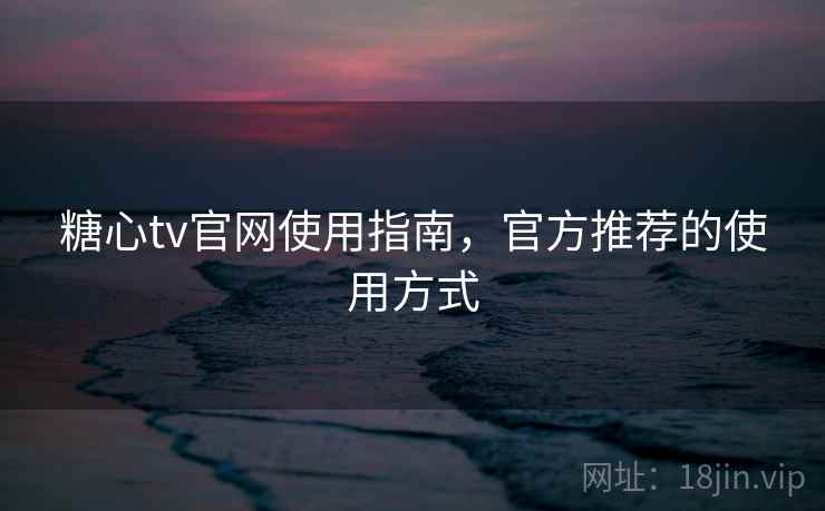 糖心tv官网使用指南,官方推荐的使用方式