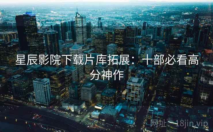 星辰影院下载片库拓展:十部必看高分神作