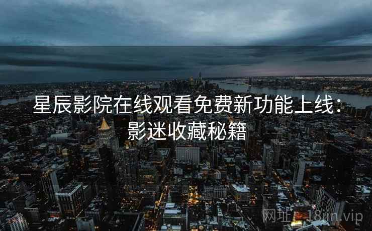 星辰影院在线观看免费新功能上线:影迷收藏秘籍