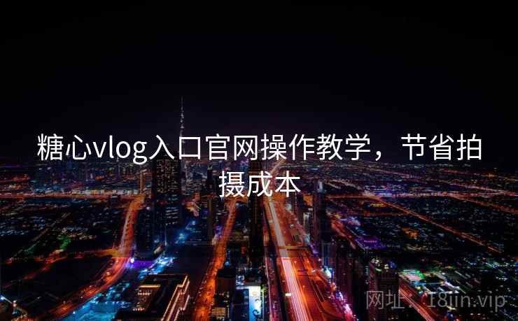 糖心vlog入口官网操作教学，节省拍摄成本