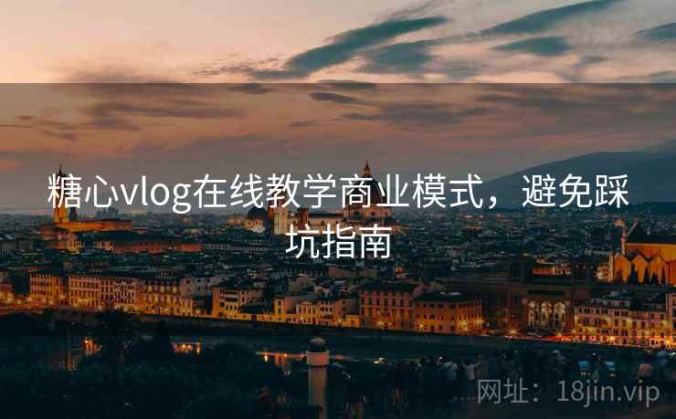 糖心vlog在线教学商业模式，避免踩坑指南