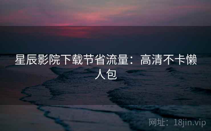 星辰影院下载节省流量：高清不卡懒人包