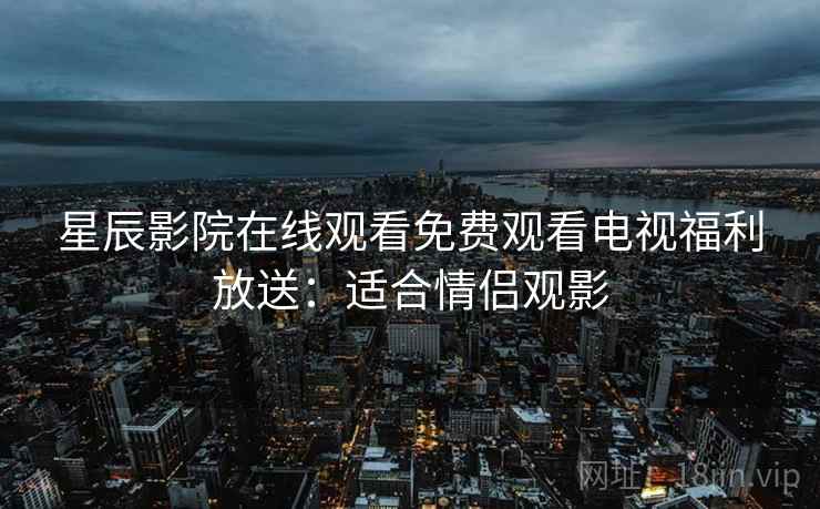 星辰影院在线观看免费观看电视福利放送：适合情侣观影
