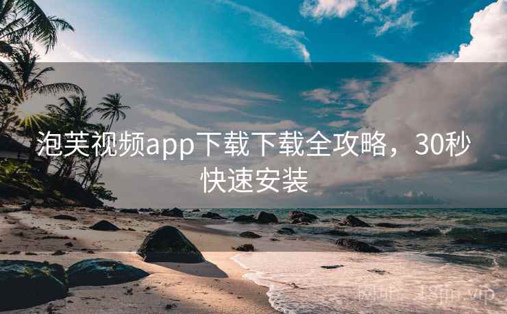 泡芙视频app下载下载全攻略，30秒快速安装