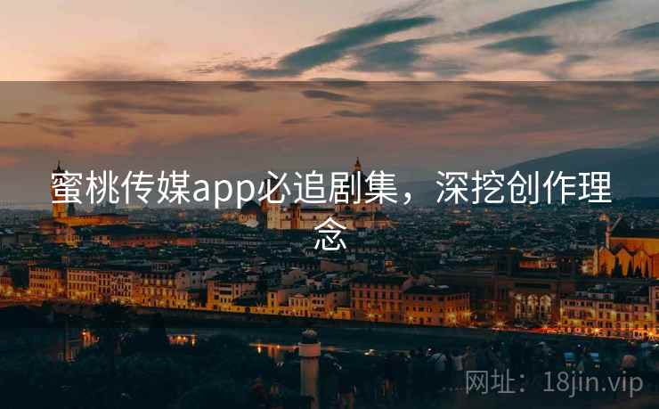 蜜桃传媒app必追剧集，深挖创作理念