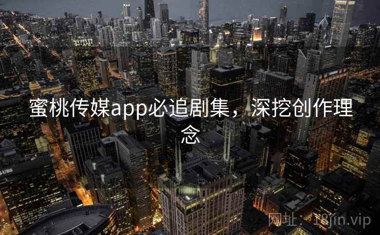 蜜桃传媒app必追剧集，深挖创作理念