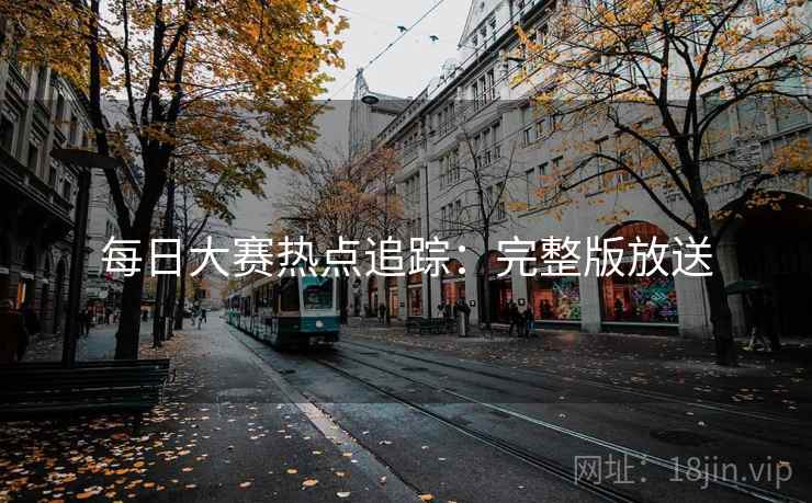 每日大赛热点追踪：完整版放送