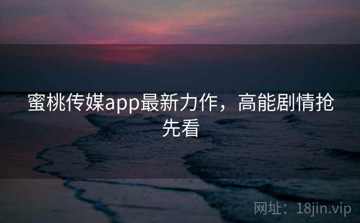 蜜桃传媒app最新力作，高能剧情抢先看