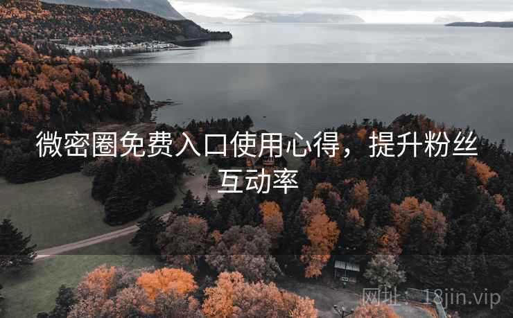微密圈免费入口使用心得,提升粉丝互动率