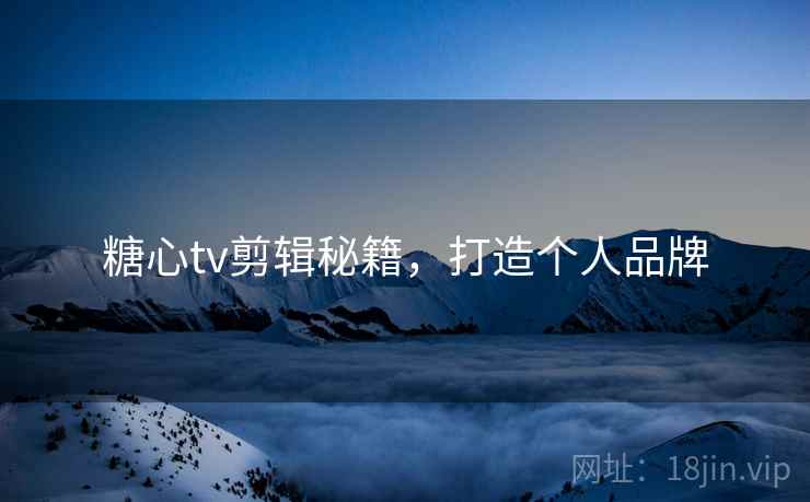 糖心tv剪辑秘籍，打造个人品牌