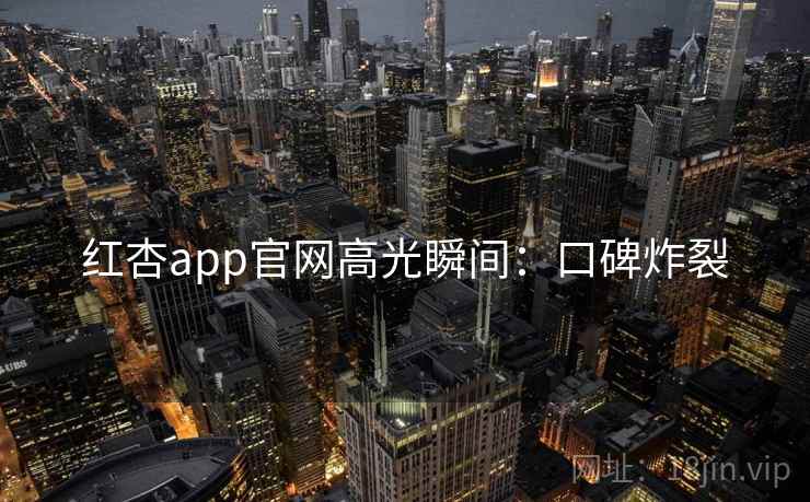 红杏app官网高光瞬间：口碑炸裂